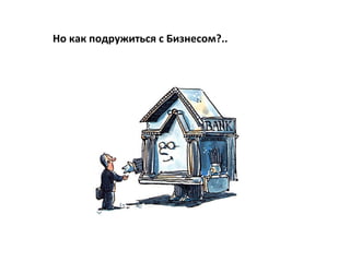 Но как подружиться с Бизнесом?..
 