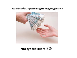 Казалось бы… просто выдать людям деньги –




       что тут сложного!? 
 
