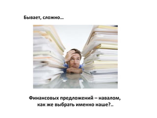 Бывает, сложно…




 Финансовых предложений – навалом,
   как же выбрать именно наше?..
 