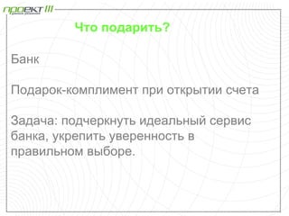 Что подарить?

Банк

Подарок-комплимент при открытии счета

Задача: подчеркнуть идеальный сервис
банка, укрепить уверенность в
правильном выборе.
 