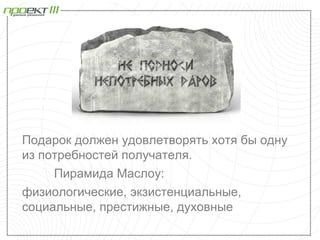 Подарок должен удовлетворять хотя бы одну
из потребностей получателя.
     Пирамида Маслоу:
физиологические, экзистенциальные,
социальные, престижные, духовные
 