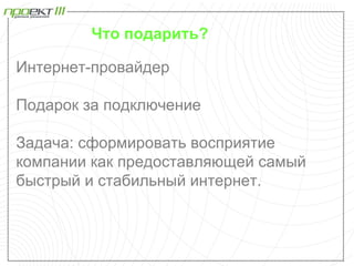 Что подарить?

Интернет-провайдер

Подарок за подключение

Задача: сформировать восприятие
компании как предоставляющей самый
быстрый и стабильный интернет.
 