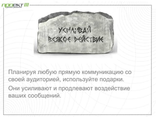 Планируя любую прямую коммуникацию со
своей аудиторией, используйте подарки.
Они усиливают и продлевают воздействие
ваших сообщений.
 