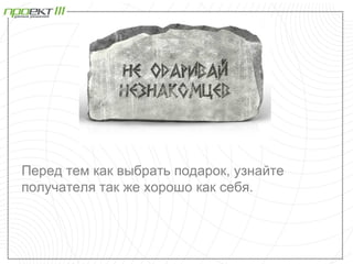 Перед тем как выбрать подарок, узнайте
получателя так же хорошо как себя.
 