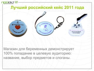 Лучший российский кейс 2011 года




Магазин для беременных демонстрирует
100% попадание в целевую аудиторию:
название, выбор предметов и слоганы.
 