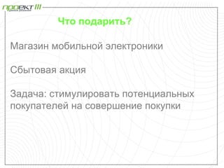 Что подарить?

Магазин мобильной электроники

Сбытовая акция

Задача: стимулировать потенциальных
покупателей на совершение покупки
 