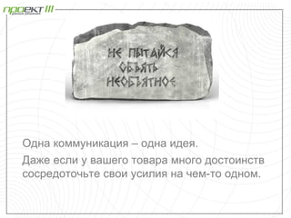 Одна коммуникация – одна идея.
Даже если у вашего товара много достоинств
сосредоточьте свои усилия на чем-то одном.
 