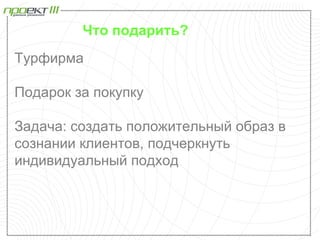 Что подарить?
Турфирма

Подарок за покупку

Задача: создать положительный образ в
сознании клиентов, подчеркнуть
индивидуальный подход
 