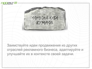 Заимствуйте идеи продвижения из других
отраслей рекламного бизнеса, адаптируйте и
улучшайте их в контексте своей задачи.
 