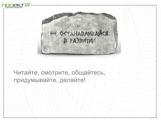 Читайте, смотрите, общайтесь,
придумывайте, делайте!
 