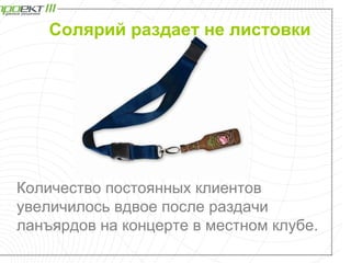 Солярий раздает не листовки




Количество постоянных клиентов
увеличилось вдвое после раздачи
ланъярдов на концерте в местном клубе.
 