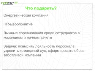 Что подарить?
Энергетическая компания

HR-мероприятие

Лыжные соревнования среди сотрудников в
командном и личном зачете

Задача: повысить лояльность персонала,
укрепить командный дух, сформировать образ
заботливой компании
 
