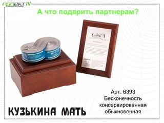 А что подарить партнерам?




                   Арт. 6393
                 Бесконечность
               консервированная
                 обыкновенная
 