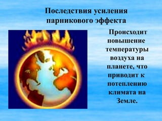 Последствия усиления
парникового эффекта
               Происходит
              повышение
              температуры
                воздуха на
              планете, что
               приводит к
              потеплению
               климата на
                  Земле.
 