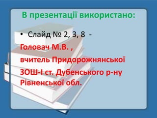 В презентації використано:
• Слайд № 2, 3, 8 -
Головач М.В. ,
вчитель Придорожнянської
ЗОШ-І ст. Дубенського р-ну
Рівненської обл.
 