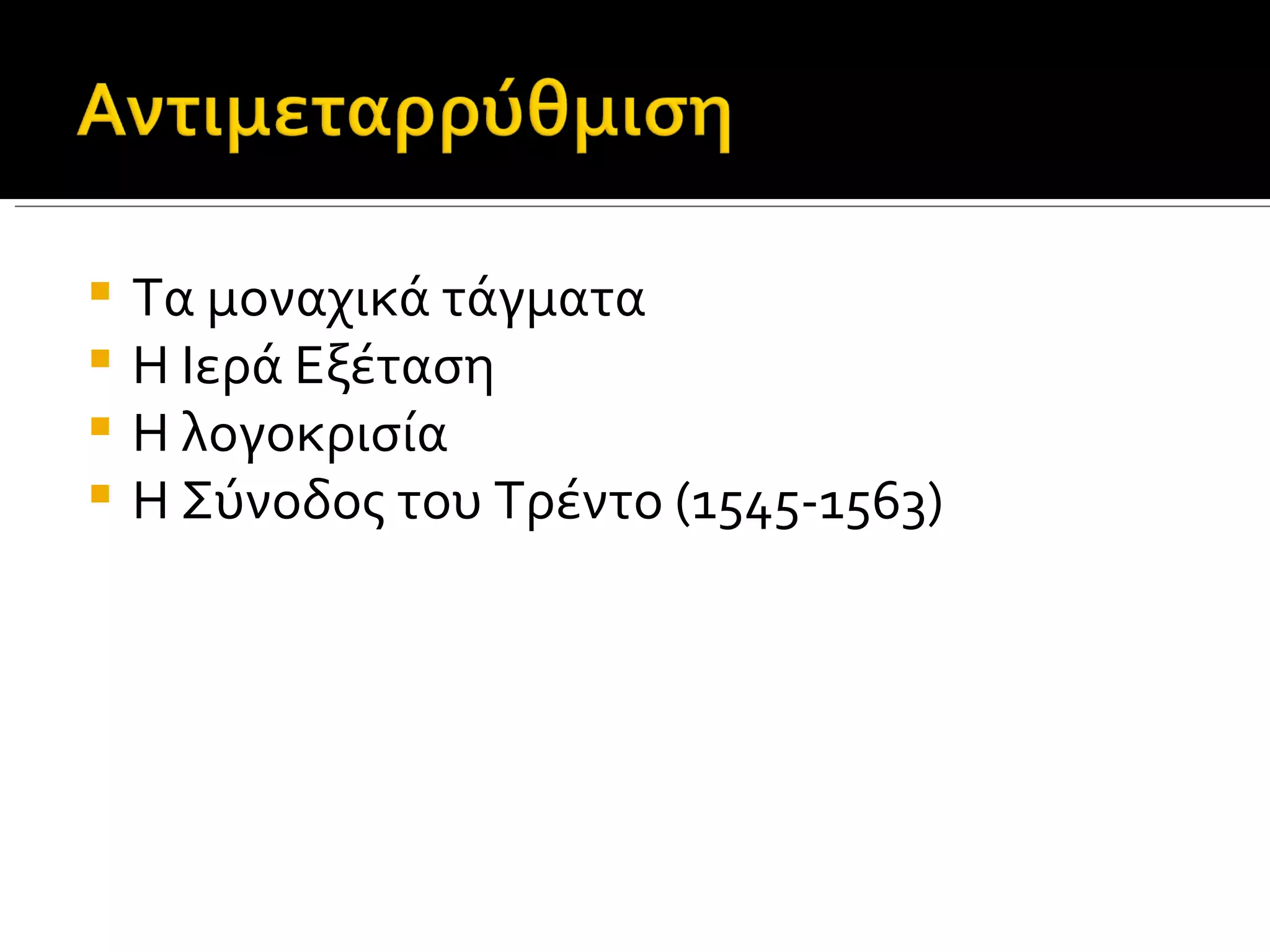  Τα μοναχικά τάγματα
 Η Ιερά Εξέταση
 Η λογοκρισία
 Η Σύνοδος του Τρέντο (1545-1563)
 