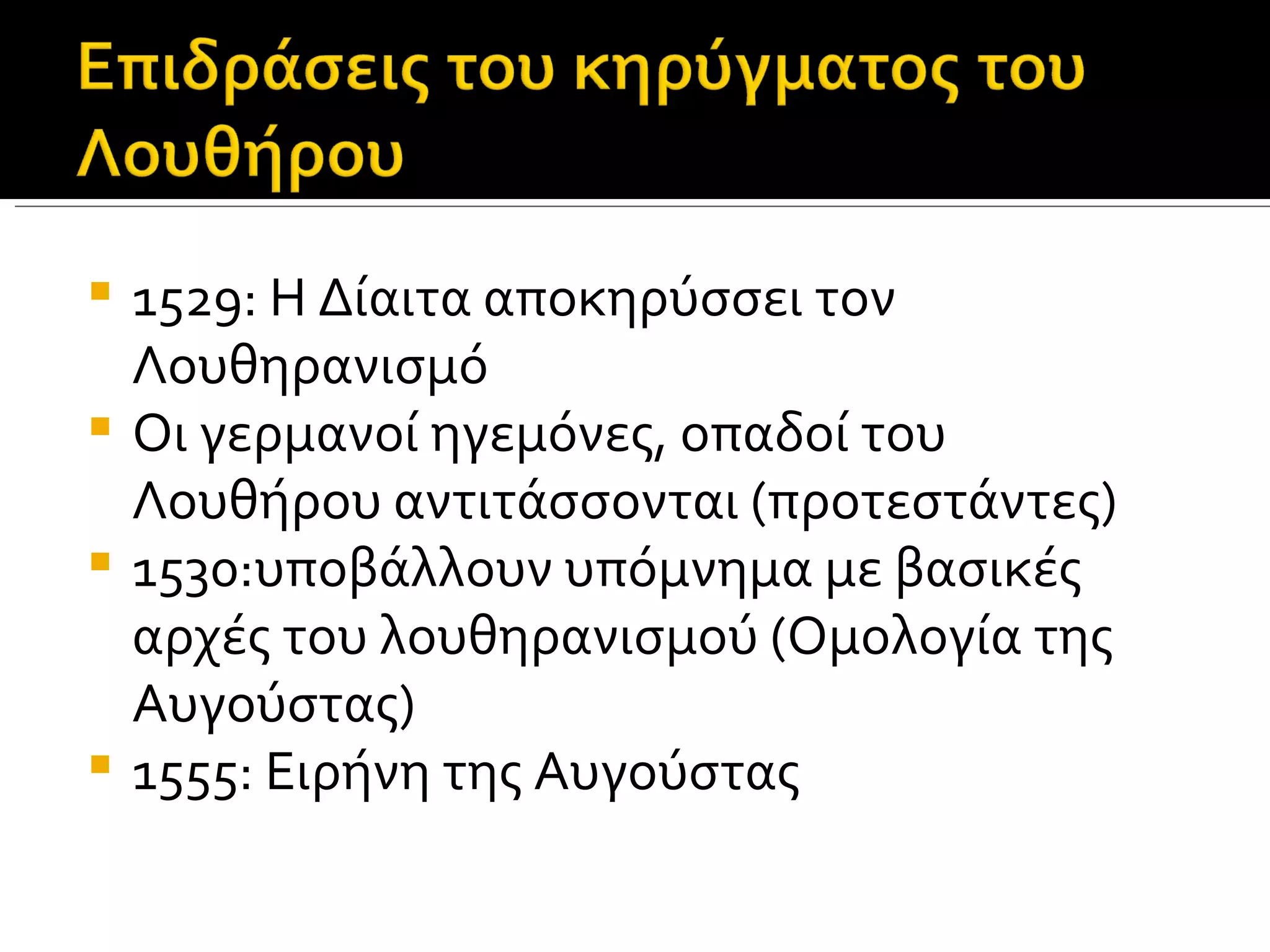  1529: Η Δίαιτα αποκηρύσσει τον
  Λουθηρανισμό
 Οι γερμανοί ηγεμόνες, οπαδοί του
  Λουθήρου αντιτάσσονται (προτεστάντες)
 1530:υποβάλλουν υπόμνημα με βασικές
  αρχές του λουθηρανισμού (Ομολογία της
  Αυγούστας)
 1555: Ειρήνη της Αυγούστας
 