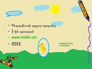 • Գեղարվեստի դպրոց-պարտեզ
• 1-ին դասարան
• www.mskh.am
• 2012
 