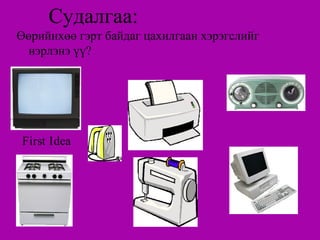 Судалгаа:
Өөрийнхөө гэрт байдаг цахилгаан хэрэгслийг
 нэрлэнэ үү?




First Idea
 