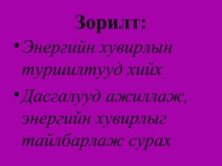 Зорилт:
• Энергийн хувирлын
  туршилтууд хийх
• Дасгалууд ажиллаж,
  энергийн хувирлыг
  тайлбарлаж сурах
 