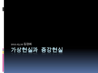 2012.03.20 김경희

가상현실과 증강현실
 