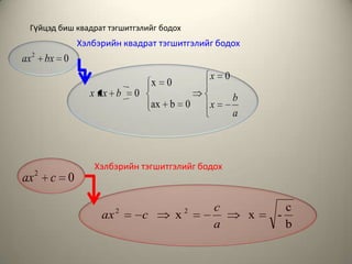 Гүйцэд биш квадрат тэгшитгэлийг бодох
               Хэлбэрийн квадрат тэгшитгэлийг бодох
ax 2 bx 0
                                                   x 0
                                     x 0
                 x ax b      0                           b
                                     ax b 0        x
                                                         a



                  Хэлбэрийн тэгшитгэлийг бодох
     2
ax       c 0

                         2                     2   c               c
                    ax           c         x                 x   -
                                                   a               b
 