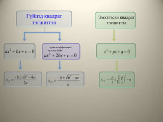 Гүйцэд квадрат                    Эмхтгэсэн квадрат
                тэгшитгэл                          тэгшитгэл




                          -дахь коэффициент
     2
ax       bx c 0          нь тэгш байх
                                                    x 2 px q 0
                       ax 2      2bx c 0


                                                                 2
         b   b 2 4ac              b    b 2 ac            p   p
x1, 2                    x1, 2                   x1, 2               q
             2a                                          2   2
                                       a
 