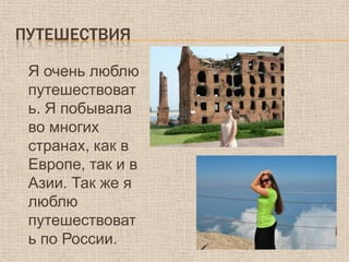 ПУТЕШЕСТВИЯ

 Я очень люблю
 путешествоват
 ь. Я побывала
 во многих
 странах, как в
 Европе, так и в
 Азии. Так же я
 люблю
 путешествоват
 ь по России.
 
