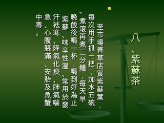 




     ,
中急汗紫晚 每　




     ,
      煮
毒、袪蘇飯 次至
      滾
。心寒、後 用市
      再
 腹、味喝 手場       八
      煮
 脹降辛一 抓青
      三        、
 滿氣性杯 一草
      分
 、化溫， 把店
               紫
      鐘        蘇
 安痰、喝 ，買
      ，
 胎、常到 加紫
      每        茶
 及肺用好 水蘇
      天
 魚氣於為 五葉
      早
 蟹喘發止 碗，
    。
 