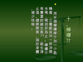 

、止有水蜂　
減渴豐喝蜜用
少、富，，半
咳健的喝三個    十
喘脾維到餐檸    、
。開生好飯檬
 胃素為後榨
          檸
 、 止沖汁    檬
  C
  C
 強，。一加    汁
 壯能檸杯一
 身生檬冷小
 體津汁開匙
 
