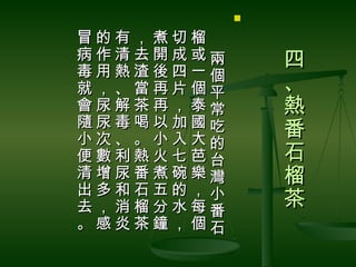 

冒的有，煮切榴　
病作清去開成或兩       四
毒用熱渣後四一個
就，、當再片個平       、
會尿解茶再，泰常       熱
隨尿毒喝以加國吃
小次、。小入大的
               番
便數利熱火七芭台       石
清增尿番煮碗樂灣       榴
出多和石五的，小
去，消榴分水每番       茶
。感炎茶鐘，個石
 