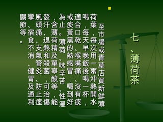 

關攣風發，為或適喝荷　
節、頭汗含止痰合，葉至
等宿痛、薄。黃口每，市
。食、退荷薄黑乾天每場       七
 不支熱精荷的、早次或       、
 消氣和及、熱喉晚用青
 、管殺單味感嘴飯一草
                  薄
 健炎菌寧辛冒痛後兩店       荷
 胃、，酸苦，、喝沖買       茶
 及防可等、喝沒一熱新
 通止治，性到有杯開鮮
 利痙傷能溫好痰，水薄
 