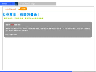 Hotel World.    22 Layout. Notice page


                       到活動
  Hotel World


炎炎夏日，旅遊消暑去！
  飯店你來住，汽車送你拿，還有更多 Wii 等你來搶喔



   親愛的 XXX 會員您好

   感謝您本次參加 HOTEL WORLD 所舉辦的活動，您的作品經過審核後已經通過，以下為您作品網址，希望您可以順利的
   把大獎抱回家囉！再次的感謝您。

   http://xxxxxxxxx
 
