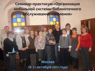 Семинар-практикум «Организация
мобильной системы библиотечного
    обслуживания населения»




              Москва
      18-21 октября 2011 года
 
