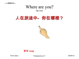 -- 心理學系列 --

                    Where are you?
                              By tom


              人在旅途中— 你在哪裡？




                   整理 :tung

     Tom’s story          Transparency 2-1   04/04/12
 