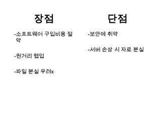 장점             단점
-소프트웨어 구입비용 절   -보안에 취약
 약
                -서버 손상 시 자료 분실
-원거리 협업

-파일 분실 우려x
 