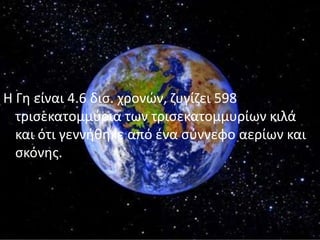 Η Γθ είναι 4.6 δις. χρονϊν, ηυγίηει 598
  τριςεκατομμφρια των τριςεκατομμυρίων κιλά
  και ότι γεννικθκε από ζνα ςφννεφο αερίων και
  ςκόνθσ.
 