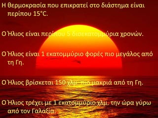 Η κερμοκραςία που επικρατεί ςτο διάςτθμα είναι
  περίπου 15°C.

Ο Ήλιοσ είναι περίπου 5 διςεκατομμφρια χρονϊν.

Ο Ήλιοσ είναι 1 εκατομμφριο φορζσ πιο μεγάλοσ από
  τθ Γθ.

Ο Ήλιοσ βρίςκεται 150 χλμ. πιο μακριά από τθ Γθ.

Ο Ήλιοσ τρζχει με 1 εκατομμφριο χλμ. τθν ϊρα γφρω
  από τον Γαλαξία.
 