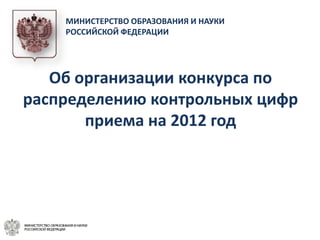 МИНИСТЕРСТВО ОБРАЗОВАНИЯ И НАУКИ
    РОССИЙСКОЙ ФЕДЕРАЦИИ




   Об организации конкурса по
распределению контрольных цифр
       приема на 2012 год
 