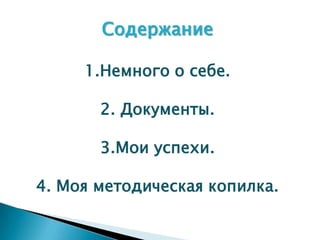 Cодержание

     1.Немного о себе.

       2. Документы.

       3.Мои успехи.

4. Моя методическая копилка.
 