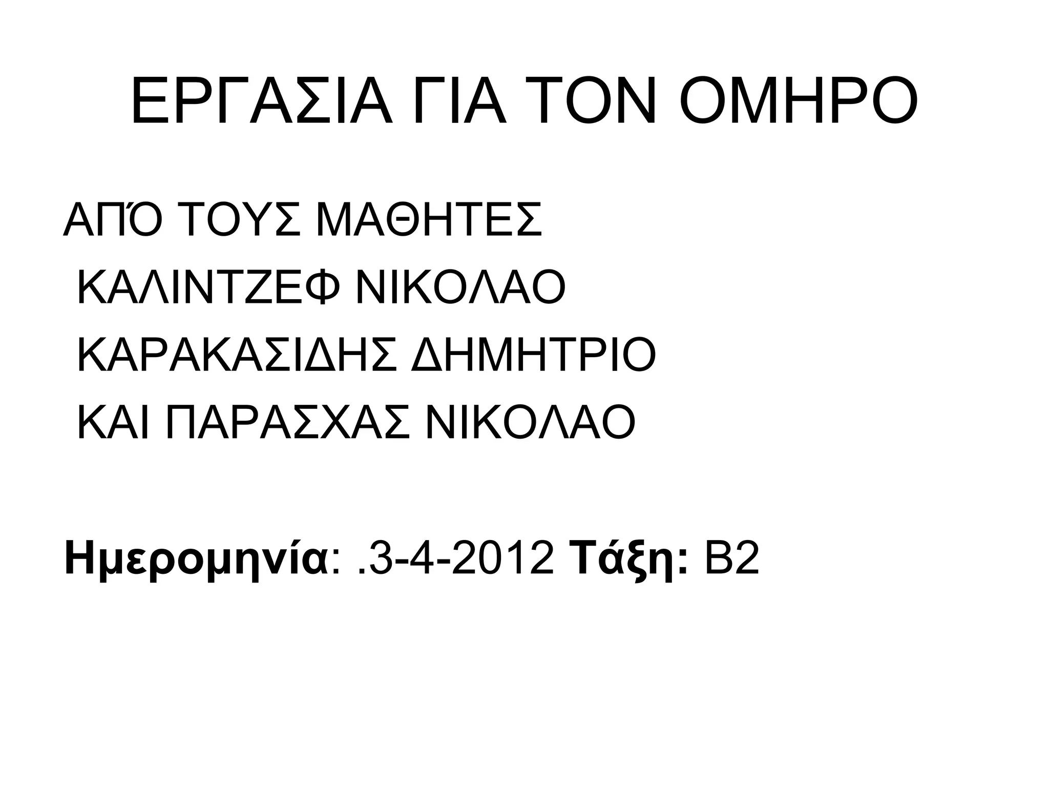 ΕΡΓΑΣΙΑ ΓΙΑ ΤΟΝ ΟΜΗΡΟ
ΑΠΌ ΤΟΥΣ ΜΑΘΗΤΕΣ
ΚΑΛΙΝΤΖΕΦ ΝΙΚΟΛΑΟ
ΚΑΡΑΚΑΣΙΔΗΣ ΔΗΜΗΤΡΙΟ
ΚΑΙ ΠΑΡΑΣΧΑΣ ΝΙΚΟΛΑΟ

Ημερομηνία: .3-4-2012 Τάξη: Β2
 