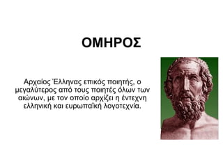 ΟΜΗΡΟΣ

   Αρχαίος Έλληνας επικός ποιητής, ο
μεγαλύτερος από τους ποιητές όλων των
 αιώνων, με τον οποίο αρχίζει η έντεχνη
   ελληνική και ευρωπαϊκή λογοτεχνία.
 