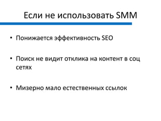 Если не использовать SMM

• Понижается эффективность SEO

• Поиск не видит отклика на контент в соц
  сетях

• Мизерно мало естественных ссылок
 