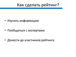 Как сделать рейтинг?


• Изучить информацию

• Пообщаться с экспертами

• Донести до участников рейтинга
 