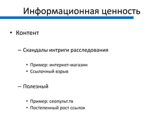 Информационная ценность

• Контент

  – Скандалы интриги расследования

     • Пример: интернет-магазин
     • Ссылочный взрыв


  – Полезный

     • Пример: сеопульт.тв
     • Постепенный рост ссылок
 
