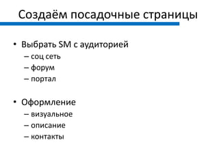 Создаём посадочные страницы

• Выбрать SM с аудиторией
  – соц сеть
  – форум
  – портал

• Оформление
  – визуальное
  – описание
  – контакты
 