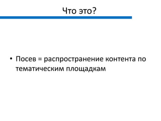 Что это?



• Посев = распространение контента по
  тематическим площадкам
 