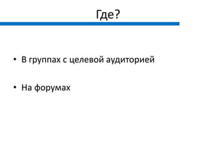 Где?


• В группах с целевой аудиторией

• На форумах
 