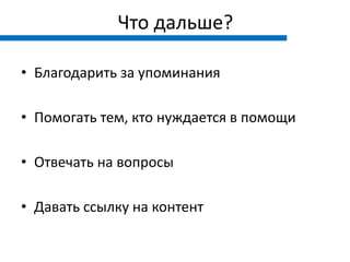 Что дальше?

• Благодарить за упоминания

• Помогать тем, кто нуждается в помощи

• Отвечать на вопросы

• Давать ссылку на контент
 