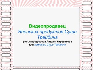 Видеопродавец
Японских продуктов Суши
       Трейдинг
 фильм продюсера Андрея Киреенкова
     для компании Суши Трейдинг
 